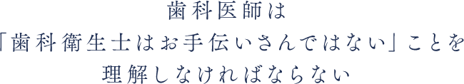 歯科医師は「歯科衛生士はお手伝いさんではない」ことを理解しなければならない