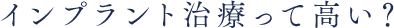 インプラント治療って高い？