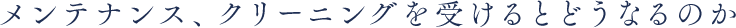 メンテナンス、クリーニングを受けるとどうなるのか